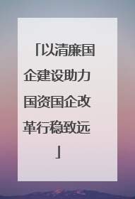以清廉国企建设助力国资国企改革行稳致远