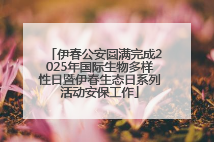 伊春公安圆满完成2025年国际生物多样性日暨伊春生态日系列活动安保工作