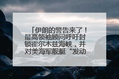 伊朗的警告来了！最高领袖顾问呼吁封锁霍尔木兹海峡，并对美海军舰艇“发动导弹袭击”