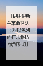 伊朗伊斯兰革命卫队：对以色列的打击将持续到黎明