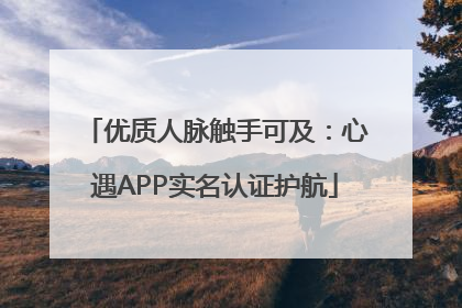 优质人脉触手可及：心遇APP实名认证护航