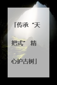 传承“天把式” 精心护古树