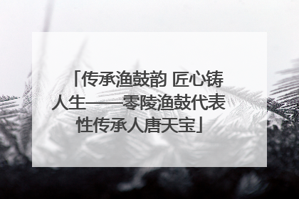 传承渔鼓韵 匠心铸人生——零陵渔鼓代表性传承人唐天宝