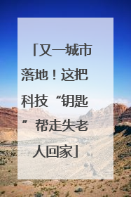 又一城市落地！这把科技“钥匙”帮走失老人回家
