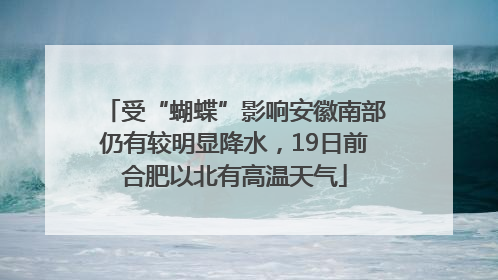 受“蝴蝶”影响安徽南部仍有较明显降水，19日前合肥以北有高温天气
