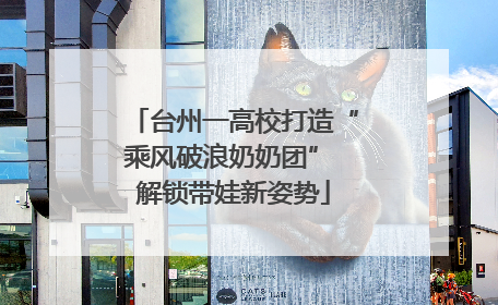 台州一高校打造“乘风破浪奶奶团” 解锁带娃新姿势