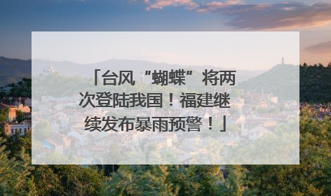 台风“蝴蝶”将两次登陆我国！福建继续发布暴雨预警！