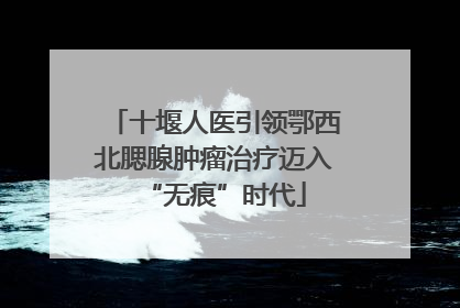 十堰人医引领鄂西北腮腺肿瘤治疗迈入“无痕”时代