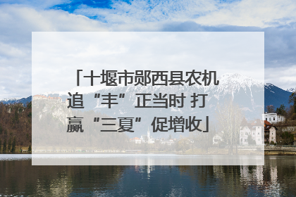十堰市郧西县农机追“丰”正当时 打赢“三夏”促增收