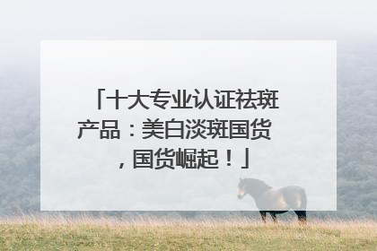 十大专业认证祛斑产品：美白淡斑国货，国货崛起！