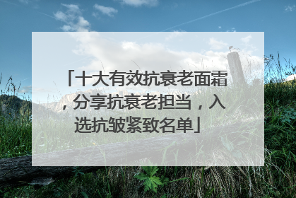 十大有效抗衰老面霜，分享抗衰老担当，入选抗皱紧致名单