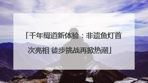 千年蜀道新体验：非遗鱼灯首次亮相 徒步挑战再掀热潮