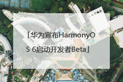 华为宣布HarmonyOS 6启动开发者Beta