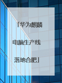 华为麒麟电脑生产线落地合肥