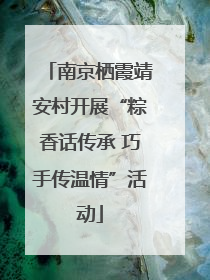 南京栖霞靖安村开展“粽香话传承 巧手传温情”活动