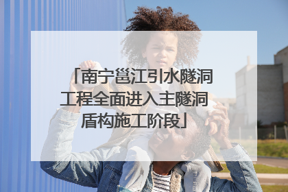 南宁邕江引水隧洞工程全面进入主隧洞盾构施工阶段