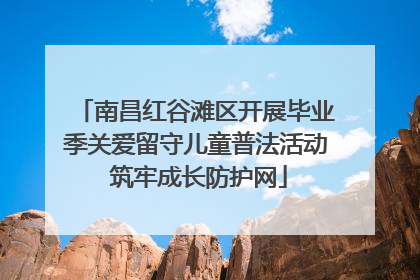 南昌红谷滩区开展毕业季关爱留守儿童普法活动 筑牢成长防护网