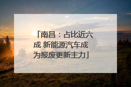 南昌：占比近六成 新能源汽车成为报废更新主力