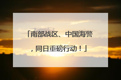 南部战区、中国海警，同日重磅行动！