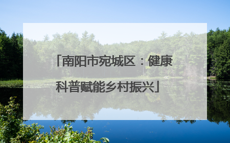 南阳市宛城区：健康科普赋能乡村振兴