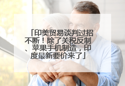 印美贸易谈判过招不断！除了关税反制、苹果手机制造，印度最新要价来了