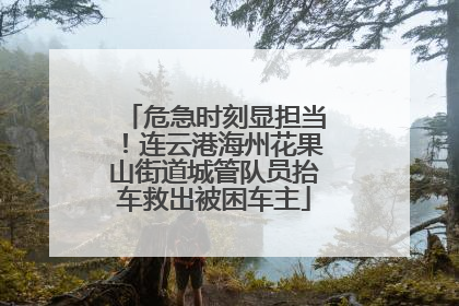 危急时刻显担当！连云港海州花果山街道城管队员抬车救出被困车主