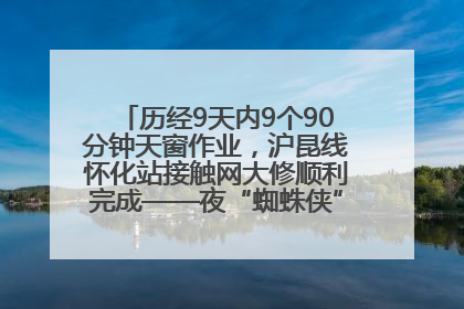历经9天内9个90分钟天窗作业，沪昆线怀化站接触网大修顺利完成——夜“蜘蛛侠”，与时间赛跑