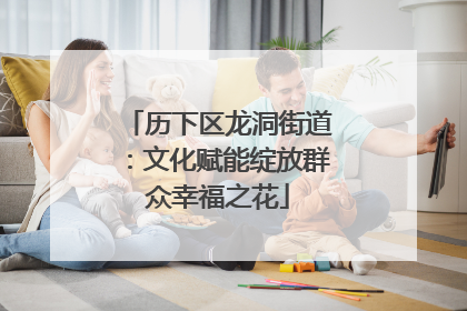 历下区龙洞街道：文化赋能绽放群众幸福之花