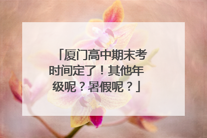 厦门高中期末考时间定了！其他年级呢？暑假呢？