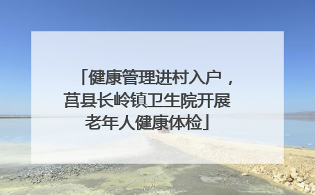 健康管理进村入户，莒县长岭镇卫生院开展老年人健康体检
