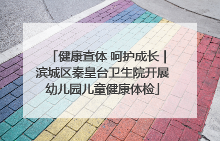 健康查体 呵护成长｜滨城区秦皇台卫生院开展幼儿园儿童健康体检