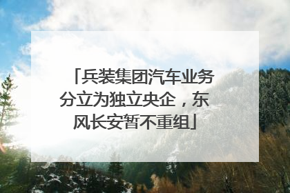 兵装集团汽车业务分立为独立央企，东风长安暂不重组