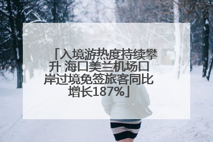 入境游热度持续攀升 海口美兰机场口岸过境免签旅客同比增长187%