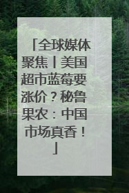 全球媒体聚焦丨美国超市蓝莓要涨价？秘鲁果农：中国市场真香！
