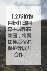 全球植物园标杆邱园牵手成都植物园，将聚焦种质资源保护等展开合作