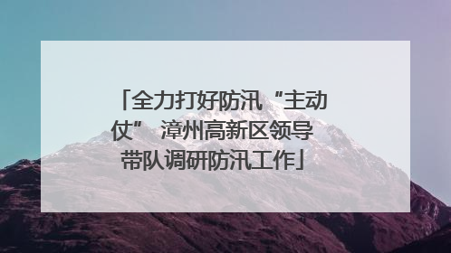 全力打好防汛“主动仗” 漳州高新区领导带队调研防汛工作