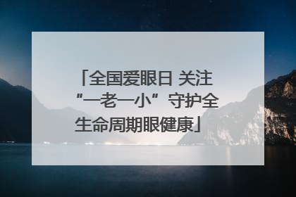 全国爱眼日 关注“一老一小”守护全生命周期眼健康