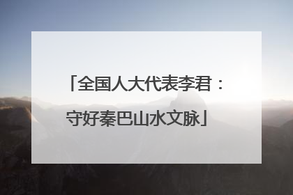 全国人大代表李君：守好秦巴山水文脉