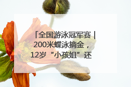 全国游泳冠军赛｜200米蝶泳摘金，12岁“小孩姐”还能制造多少惊喜？