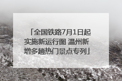 全国铁路7月1日起实施新运行图 温州新增多趟热门景点专列