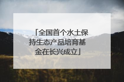 全国首个水土保持生态产品培育基金在长兴成立