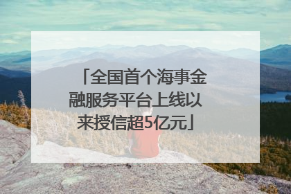 全国首个海事金融服务平台上线以来授信超5亿元