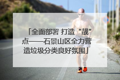 全面部署 打造“靓” 点——石景山区全力营造垃圾分类良好氛围