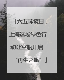 六五环境日，上海这场绿色行动让空瓶开启 “再生之旅”