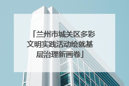 兰州市城关区多彩文明实践活动绘就基层治理新画卷