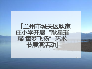 兰州市城关区耿家庄小学开展“耿星璀璨 童梦飞扬”艺术节展演活动