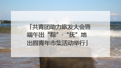 共青团助力旅发大会暨端午出“粽”·“抚”地出圈青年市集活动举行