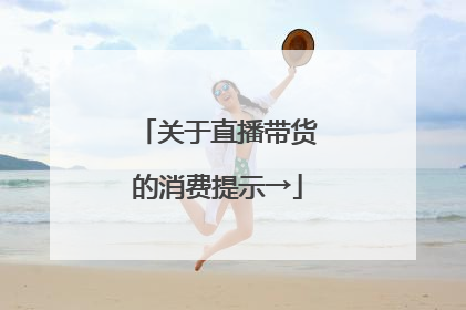 关于直播带货的消费提示→