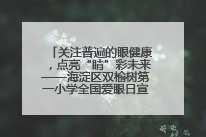 关注普遍的眼健康，点亮“睛”彩未来——海淀区双榆树第一小学全国爱眼日宣传教育活动