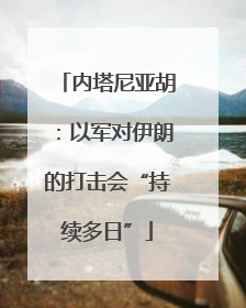 内塔尼亚胡：以军对伊朗的打击会“持续多日”